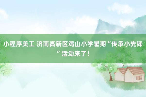 小程序美工 济南高新区鸡山小学暑期“传承小先锋”活动来了！