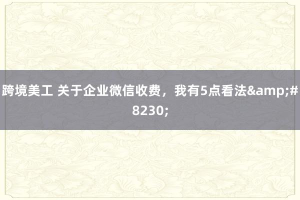 跨境美工 关于企业微信收费，我有5点看法&#8230;