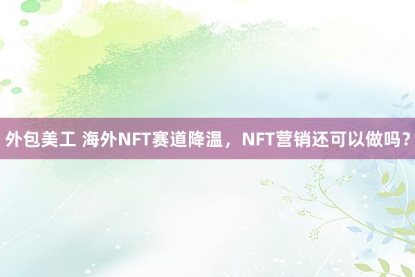 外包美工 海外NFT赛道降温，NFT营销还可以做吗？