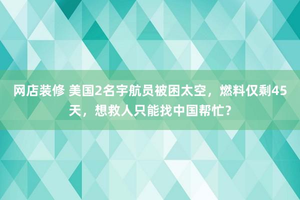 网店装修 美国2名宇航员被困太空，燃料仅剩45天，想救人只能找中国帮忙？