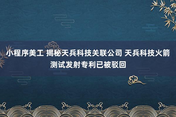 小程序美工 揭秘天兵科技关联公司 天兵科技火箭测试发射专利已被驳回