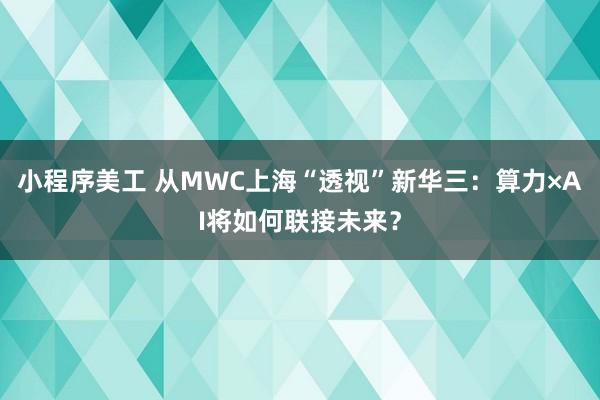 小程序美工 从MWC上海“透视”新华三：算力×AI将如何联接未来？