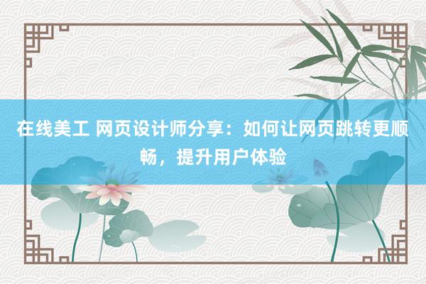 在线美工 网页设计师分享：如何让网页跳转更顺畅，提升用户体验