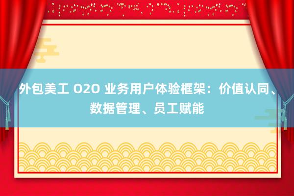 外包美工 O2O 业务用户体验框架：价值认同、数据管理、员工赋能