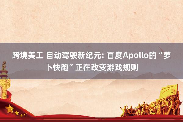 跨境美工 自动驾驶新纪元: 百度Apollo的“萝卜快跑”正在改变游戏规则