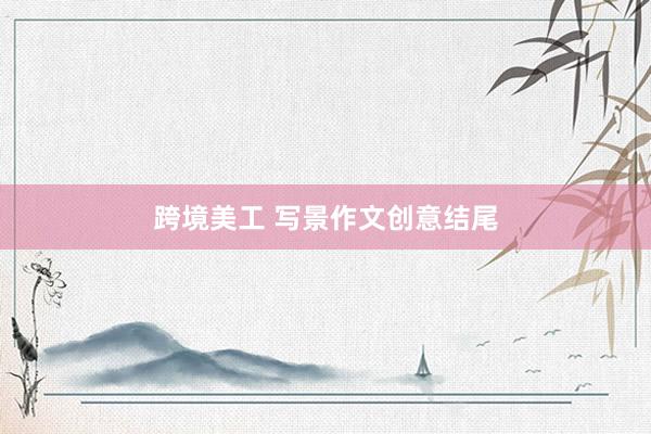 跨境美工 写景作文创意结尾