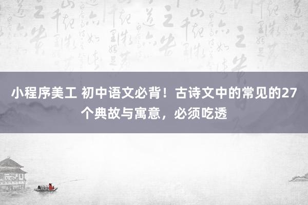 小程序美工 初中语文必背！古诗文中的常见的27个典故与寓意，必须吃透