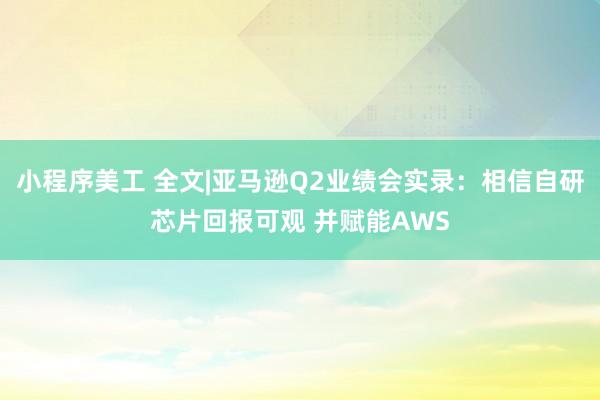 小程序美工 全文|亚马逊Q2业绩会实录：相信自研芯片回报可观 并赋能AWS