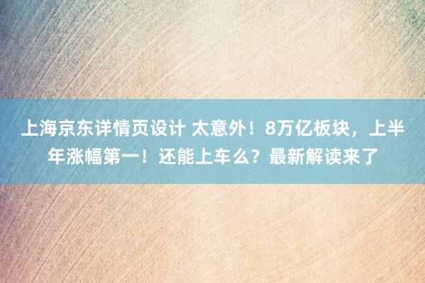 上海京东详情页设计 太意外！8万亿板块，上半年涨幅第一！还能上车么？最新解读来了