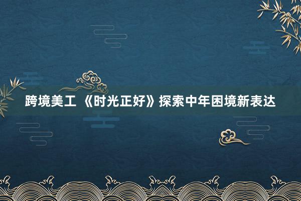 跨境美工 《时光正好》探索中年困境新表达