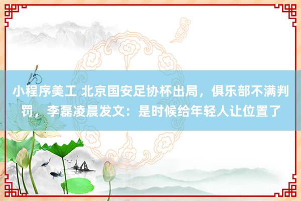 小程序美工 北京国安足协杯出局，俱乐部不满判罚，李磊凌晨发文：是时候给年轻人让位置了