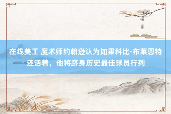 在线美工 魔术师约翰逊认为如果科比·布莱恩特还活着，他将跻身历史最佳球员行列