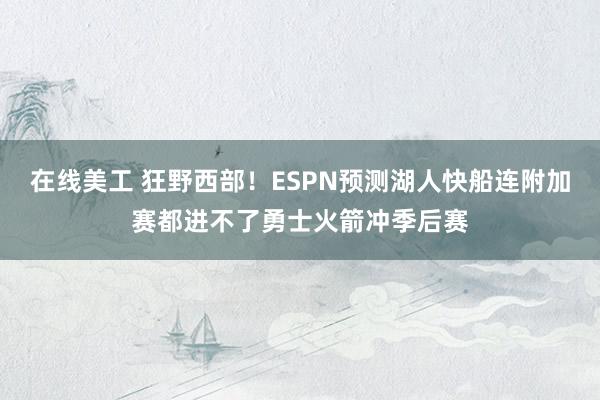 在线美工 狂野西部！ESPN预测湖人快船连附加赛都进不了勇士火箭冲季后赛