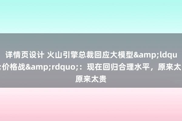 详情页设计 火山引擎总裁回应大模型&ldquo;价格战&rdquo;：现在回归合理水平，原来太贵