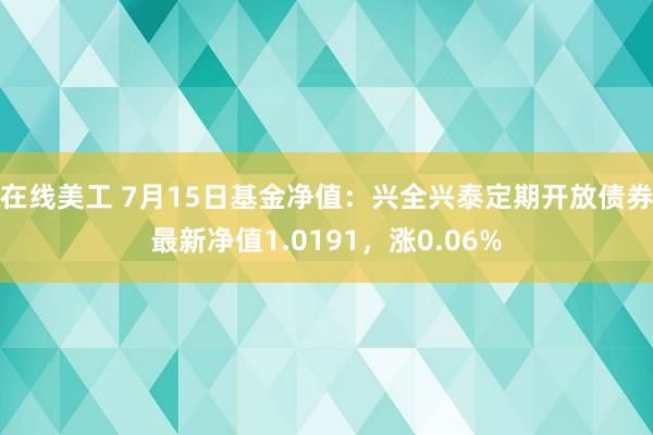 在线美工 7月15日基金净值：兴全兴泰定期开放债券最新净值1.0191，涨0.06%