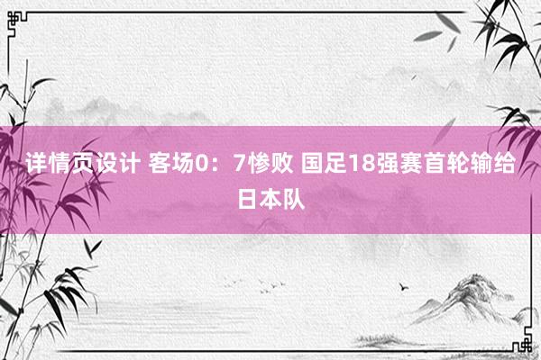 详情页设计 客场0：7惨败 国足18强赛首轮输给日本队