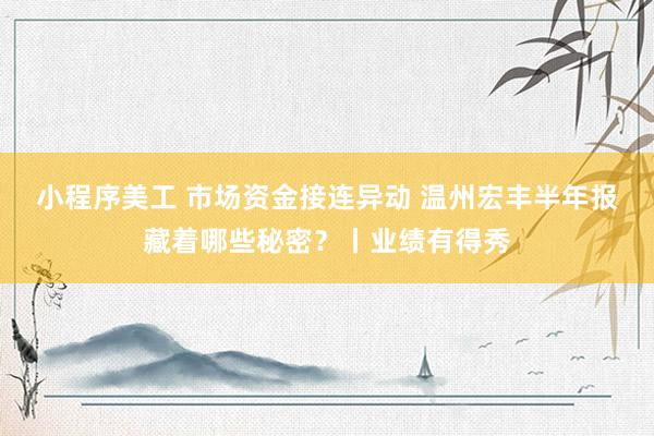 小程序美工 市场资金接连异动 温州宏丰半年报藏着哪些秘密？丨业绩有得秀