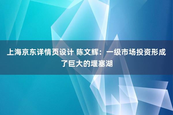 上海京东详情页设计 陈文辉：一级市场投资形成了巨大的堰塞湖