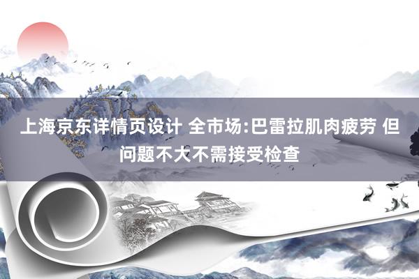 上海京东详情页设计 全市场:巴雷拉肌肉疲劳 但问题不大不需接受检查