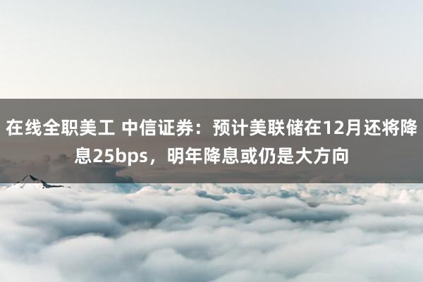 在线全职美工 中信证券：预计美联储在12月还将降息25bps，明年降息或仍是大方向